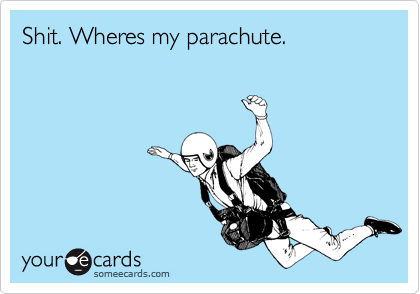 Shit. Wheres my parachute.