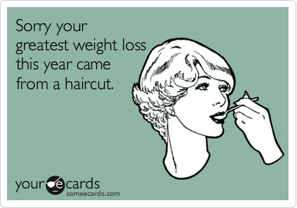 Sorry your 
greatest weight loss 
this year came 
from a haircut.
