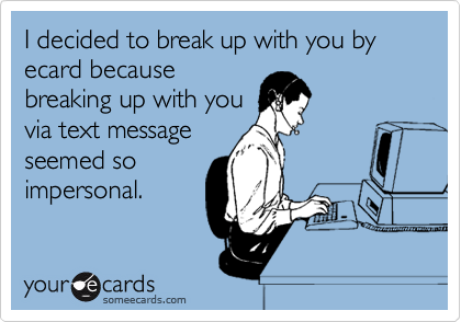 I decided to break up with you by ecard because
breaking up with you
via text message
seemed so
impersonal.