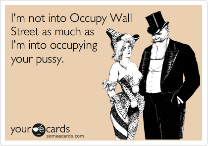 I'm not into Occupy Wall
Street as much as
I'm into occupying
your pussy.