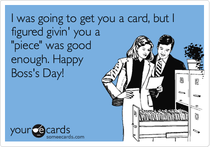 I was going to get you a card, but I figured givin' you a
"piece" was good
enough. Happy
Boss's Day!