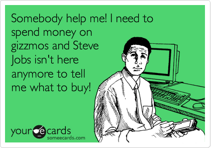 Somebody help me! I need to
spend money on
gizzmos and Steve
Jobs isn't here
anymore to tell
me what to buy! 