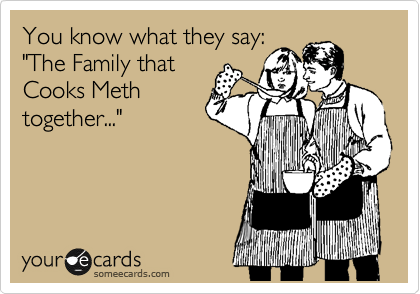 You know what they say:
"The Family that
Cooks Meth
together..."