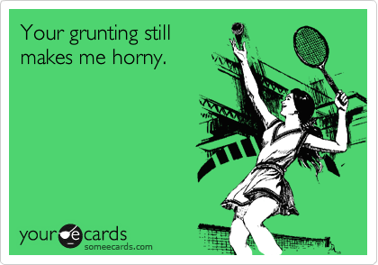 Your grunting still
makes me horny.