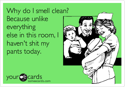 Why do I smell clean?
Because unlike
everything
else in this room, I
haven't shit my
pants today.