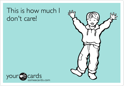 This is how much I
don't care!
