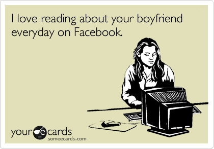 I love reading about your boyfriend everyday on Facebook.