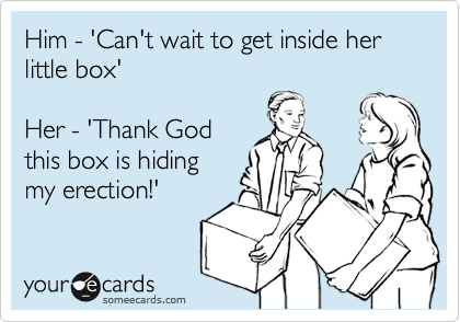Him - 'Can't wait to get inside her little box'

Her - 'Thank God
this box is hiding
my erection!'
