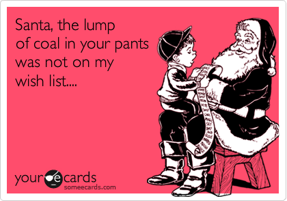 Santa, the lump
of coal in your pants
was not on my
wish list....