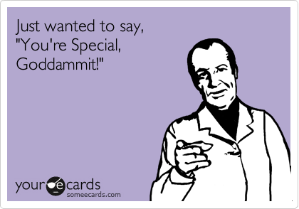 Just wanted to say,
"You're Special,
Goddammit!"

