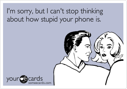 I'm sorry, but I can't stop thinking about how stupid your phone is.