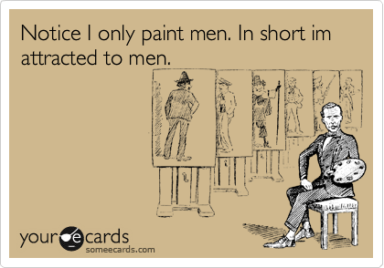 Notice I only paint men. In short im attracted to men.