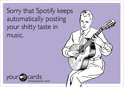 Sorry that Spotify keeps
automatically posting
your shitty taste in
music.