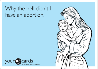 Why the hell didn't I
have an abortion!