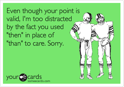 Even though your point is
valid, I'm too distracted
by the fact you used
"then" in place of
"than" to care. Sorry.