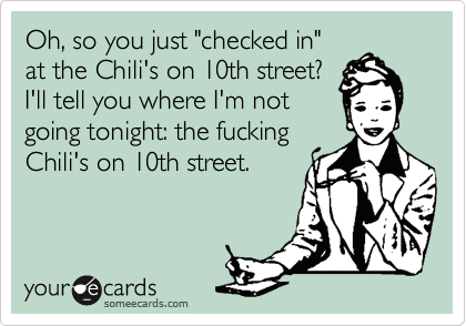 Oh, so you just "checked in"
at the Chili's on 10th street?
I'll tell you where I'm not
going tonight: the fucking
Chili's on 10th street.