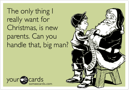 The only thing I
really want for 
Christmas, is new
parents. Can you
handle that, big man?