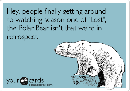 Hey, people finally getting around to watching season one of "Lost", the Polar Bear isn't that weird in retrospect.