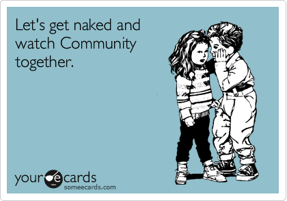 Let's get naked and
watch Community
together. 
