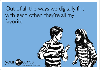 Out of all the ways we digitally flirt with each other, they're all my favorite.