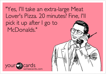 "Yes, I'll take an extra-large Meat Lover's Pizza. 20 minutes? Fine, I'll pick it up after I go to
 McDonalds."
