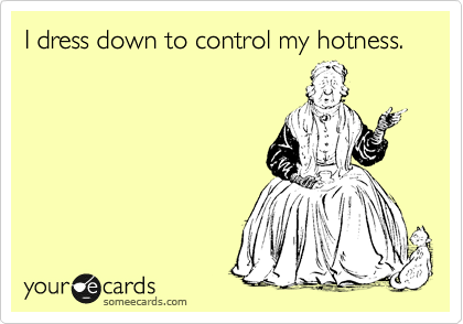 I dress down to control my hotness.