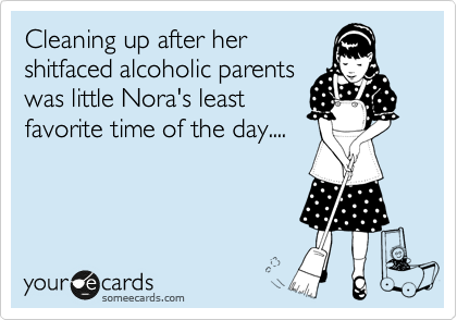 Cleaning up after her
shitfaced alcoholic parents
was little Nora's least
favorite time of the day....