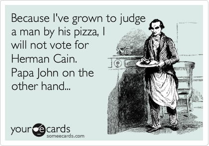 Because I've grown to judge
a man by his pizza, I
will not vote for
Herman Cain.
Papa John on the
other hand...