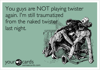 You guys are NOT playing twister again. I'm still traumatized
from the naked twister
last night.