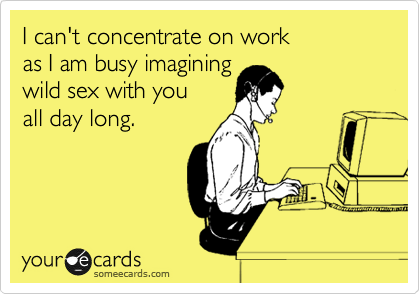 I Can T Concentrate On Work As I Am Busy Imagining Wild Sex With You All Day Long Thinking Of You Ecard