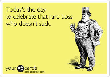 Today's the day
to celebrate that rare boss
who doesn't suck.
