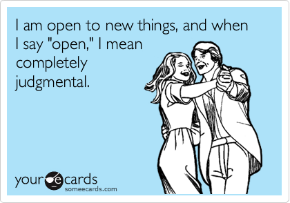I am open to new things, and when I say "open," I mean
completely
judgmental.