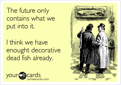 The future only
contains what we 
put into it. 

I think we have
enought decorative
dead fish already.