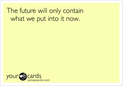 The future will only contain 
  what we put into it now.