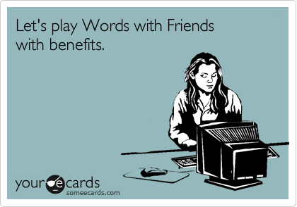 Let's play Words with Friends
with benefits.