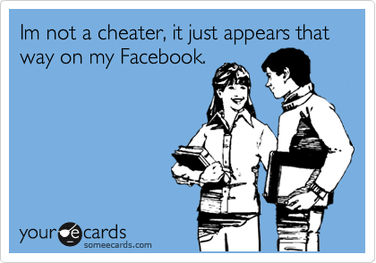 Im not a cheater, it just appears that way on my Facebook.