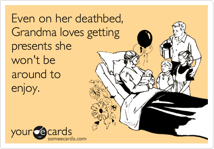 Even on her deathbed,
Grandma loves getting
presents she
won't be
around to
enjoy.