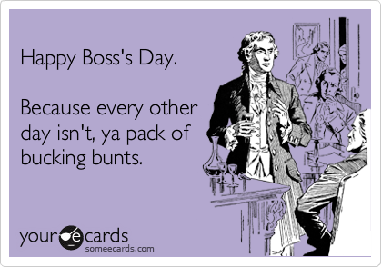 
Happy Boss's Day.

Because every other
day isn't, ya pack of 
bucking bunts.