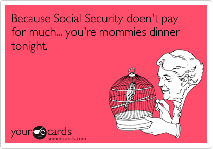 Because Social Security doen't pay for much... you're mommies dinner tonight.