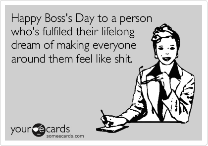 Happy Boss's Day to a person
who's fulfiled their lifelong
dream of making everyone
around them feel like shit.