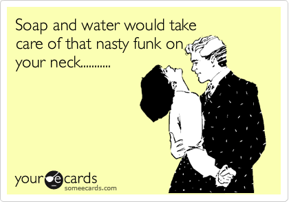 Soap and water would take
care of that nasty funk on
your neck...........