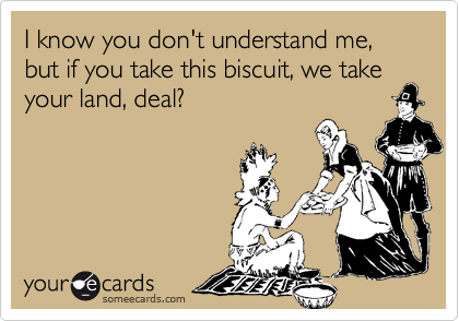 I know you don't understand me, but if you take this biscuit, we take your land, deal?