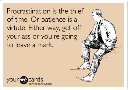 Procrastination is the thief
of time. Or patience is a
virtute. Either way, get off
your ass or you're going
to leave a mark.
