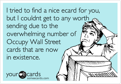 I tried to find a nice ecard for you, but I couldnt get to any worth
sending due to the
overwhelming number of
Occupy Wall Street
cards that are now
in existence.