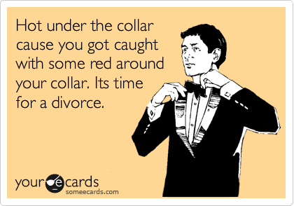 Hot under the collar
cause you got caught
with some red around
your collar. Its time
for a divorce.
