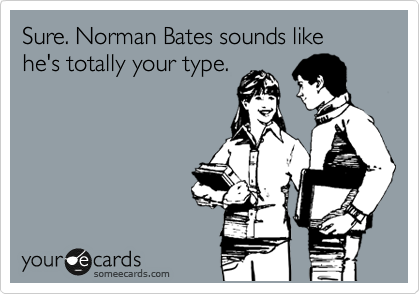 Sure. Norman Bates sounds like he's totally your type. 