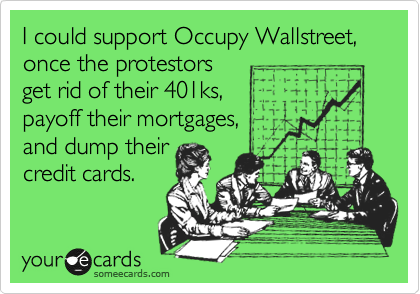 I could support Occupy Wallstreet, once the protestors
get rid of their 401ks, 
payoff their mortgages,
and dump their
credit cards. 