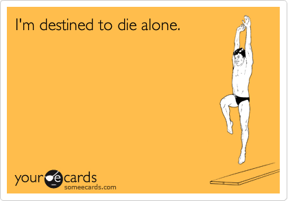 I'm destined to die alone.