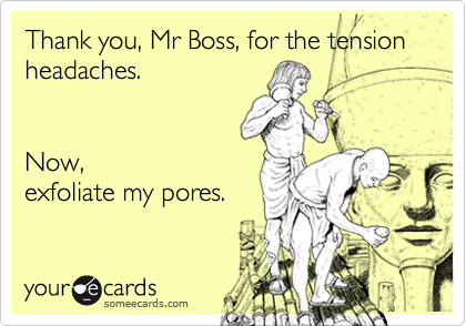 Thank you, Mr Boss, for the tension headaches. 


Now,
exfoliate my pores.