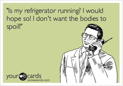 "Is my refrigerator running? I would hope so! I don't want the bodies to spoil!"